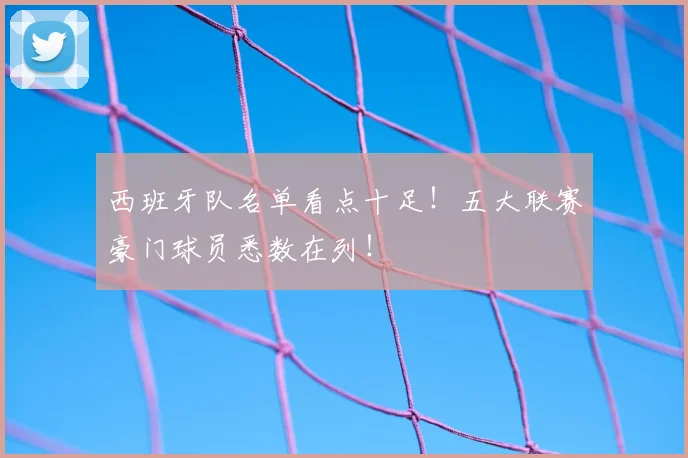 西班牙队名单看点十足！五大联赛豪门球员悉数在列！