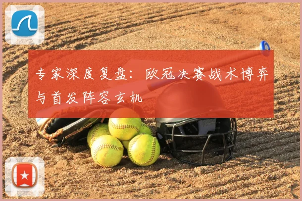专家深度复盘：欧冠决赛战术博弈与首发阵容玄机
