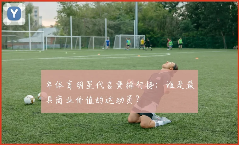 年体育明星代言费排行榜：谁是最具商业价值的运动员？