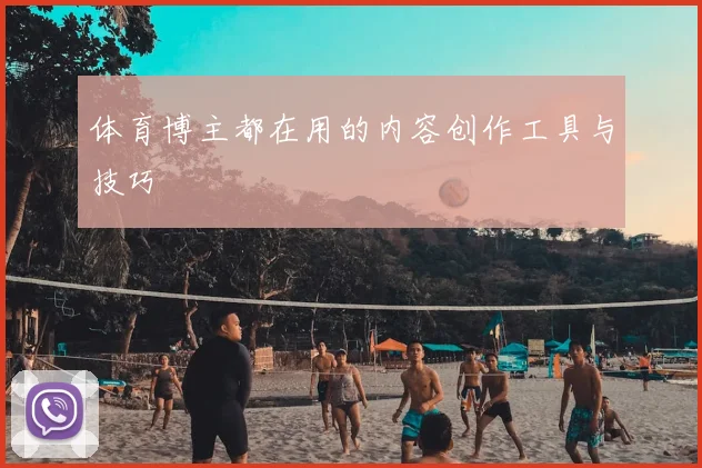 体育博主都在用的内容创作工具与技巧