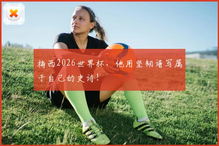 梅西2026世界杯，他用坚韧谱写属于自己的史诗！