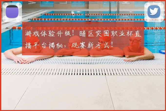 游戏体验升级！暗区突围职业杯直播平台揭秘，观赛新方式！
