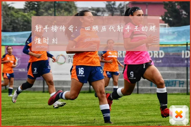 射手榜传奇：回顾历代射手王的辉煌时刻
