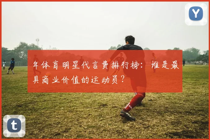 年体育明星代言费排行榜：谁是最具商业价值的运动员？