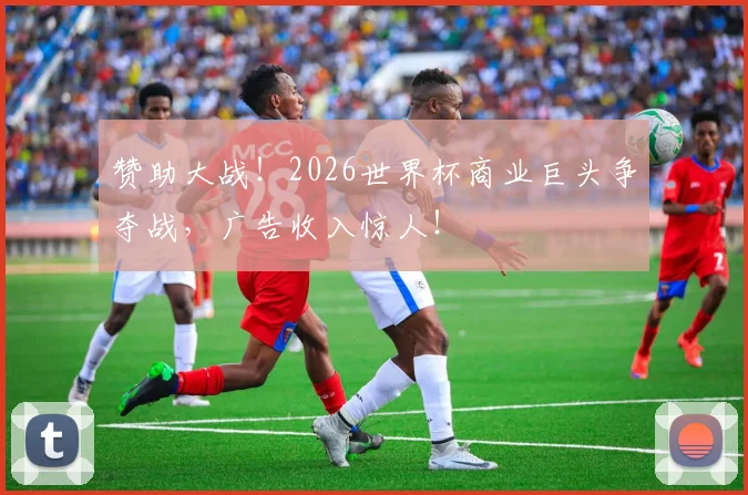 赞助大战！2026世界杯商业巨头争夺战，广告收入惊人！