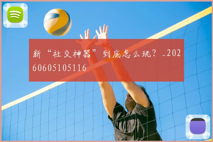 新“社交神器”到底怎么玩？_20260605105116