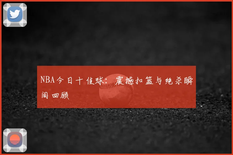 NBA今日十佳球：震撼扣篮与绝杀瞬间回顾