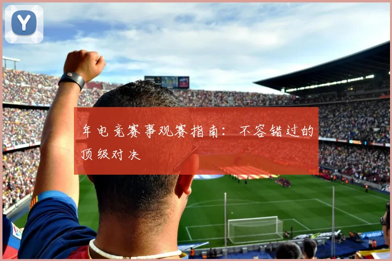 年电竞赛事观赛指南：不容错过的顶级对决