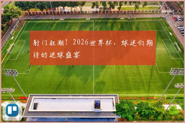 射门狂潮！2026世界杯，球迷们期待的进球盛宴