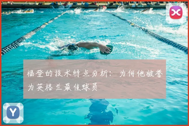 福登的技术特点分析：为何他被誉为英格兰最佳球员