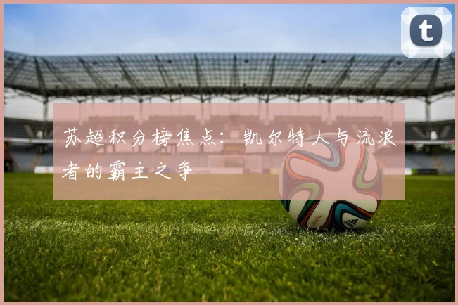 苏超积分榜焦点：凯尔特人与流浪者的霸主之争