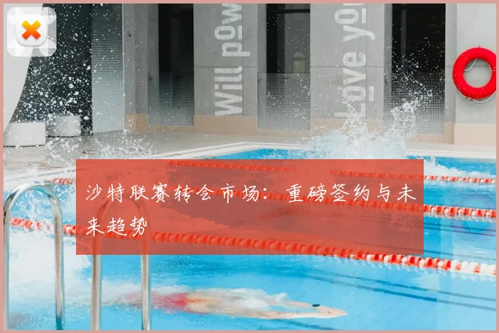 沙特联赛转会市场：重磅签约与未来趋势