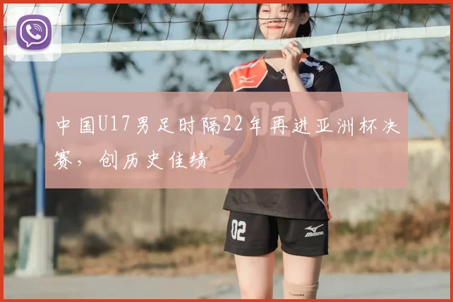 中国U17男足时隔22年再进亚洲杯决赛，创历史佳绩