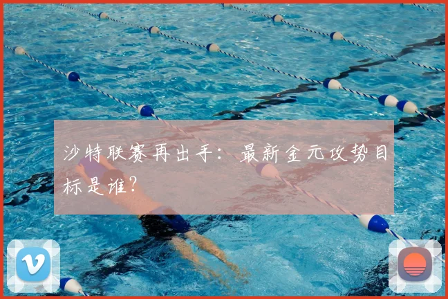 沙特联赛再出手：最新金元攻势目标是谁？