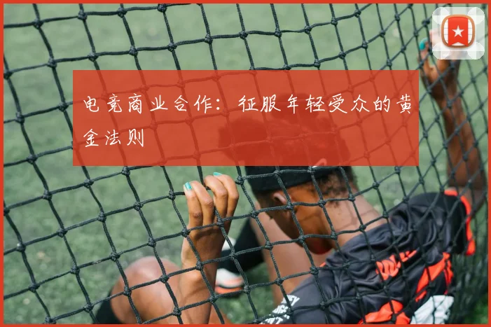 电竞商业合作：征服年轻受众的黄金法则