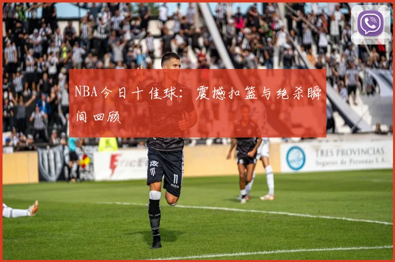 NBA今日十佳球:震撼扣篮与绝杀瞬间回顾