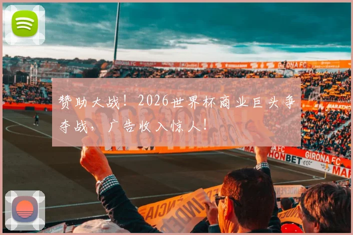 赞助大战！2026世界杯商业巨头争夺战，广告收入惊人！