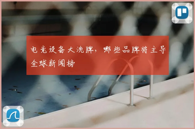 电竞设备大洗牌，哪些品牌将主导全球新闻榜