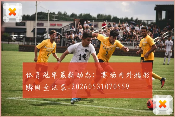 体育冠军最新动态：赛场内外精彩瞬间全记录_20260531070559