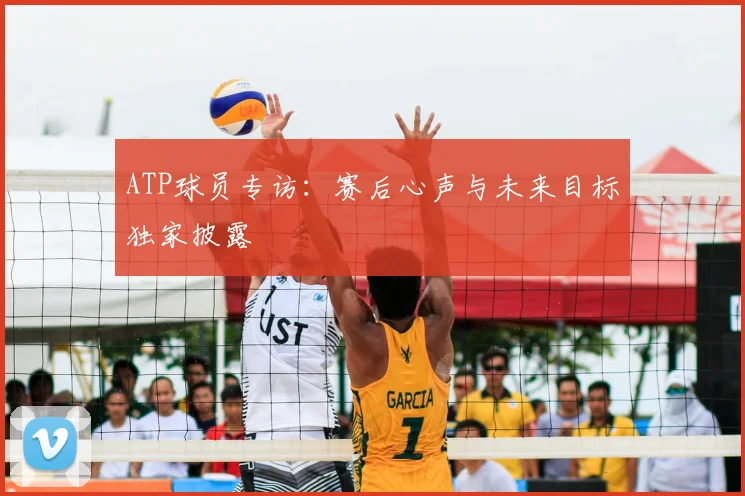 ATP球员专访：赛后心声与未来目标独家披露