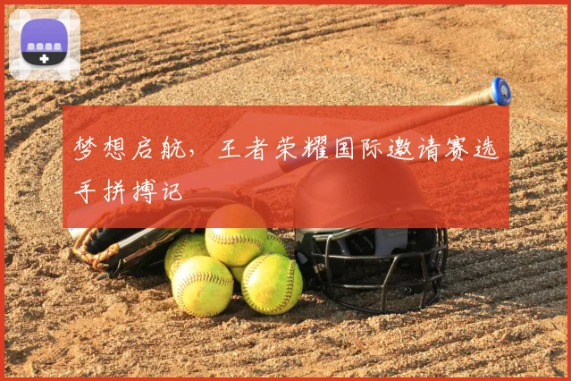 梦想启航，王者荣耀国际邀请赛选手拼搏记