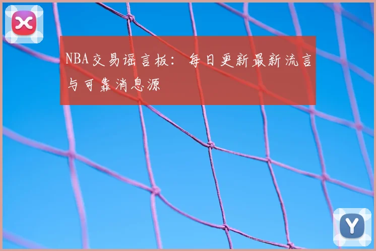 NBA交易谣言板：每日更新最新流言与可靠消息源