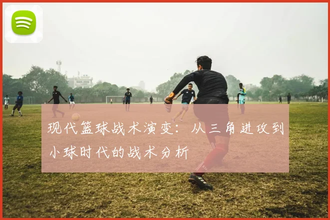 现代篮球战术演变：从三角进攻到小球时代的战术分析