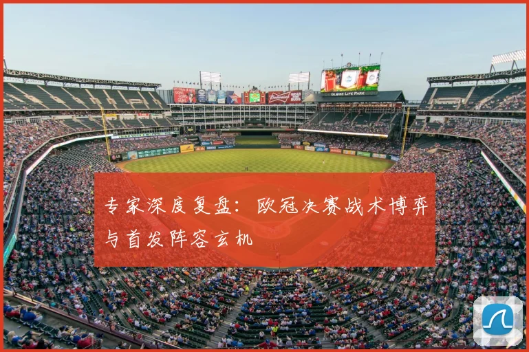 专家深度复盘：欧冠决赛战术博弈与首发阵容玄机