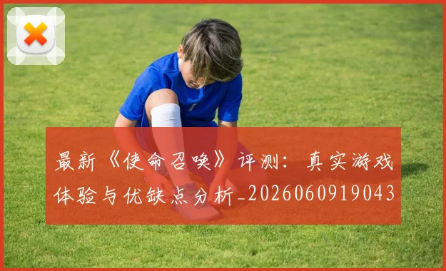 最新《使命召唤》评测：真实游戏体验与优缺点分析_20260609190437