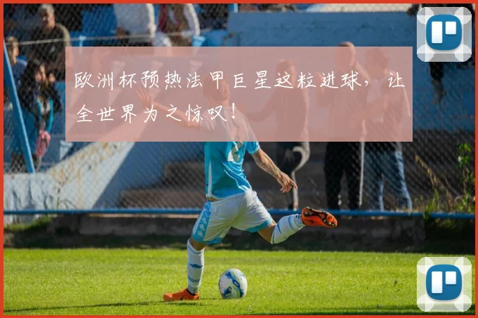 欧洲杯预热法甲巨星这粒进球，让全世界为之惊叹！