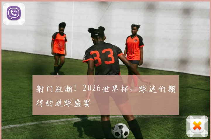 射门狂潮！2026世界杯，球迷们期待的进球盛宴