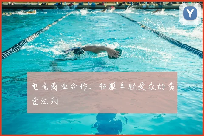电竞商业合作：征服年轻受众的黄金法则