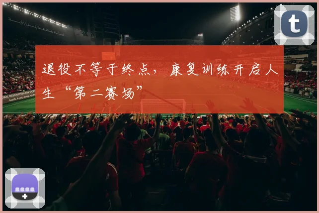 退役不等于终点，康复训练开启人生“第二赛场”