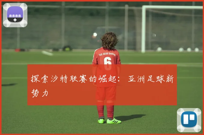 探索沙特联赛的崛起：亚洲足球新势力