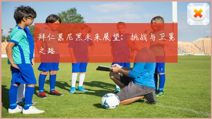 拜仁慕尼黑未来展望：挑战与卫冕之路
