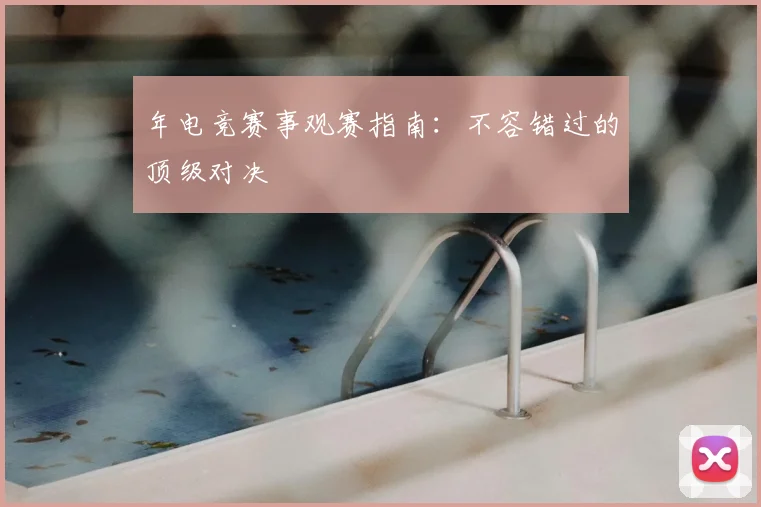 年电竞赛事观赛指南：不容错过的顶级对决