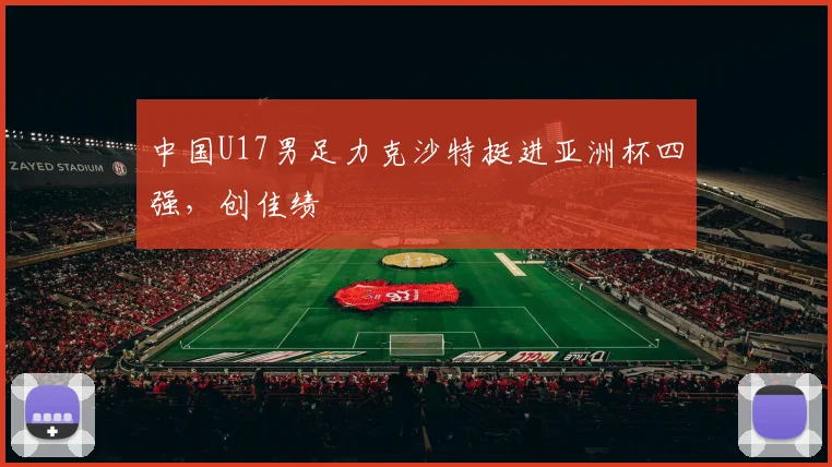 中国U17男足力克沙特挺进亚洲杯四强，创佳绩